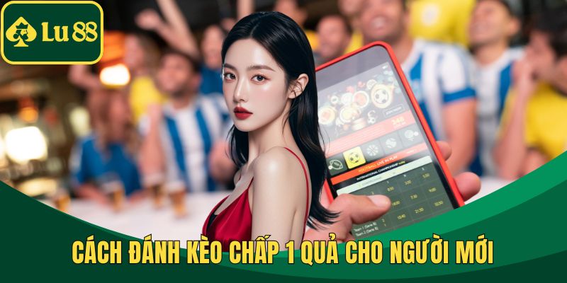 Cách đánh kèo chấp 1 quả cho người mới